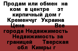 Продам или обмен (на 1-ком. в центре) 3-эт. кирпичный дом г. Кременчуг, Украина › Цена ­ 6 000 000 - Все города Недвижимость » Недвижимость за границей   . Тверская обл.,Кимры г.